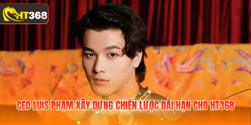 CEO Luis Phạm xây dựng chiến lược dài hạn cho HT368
