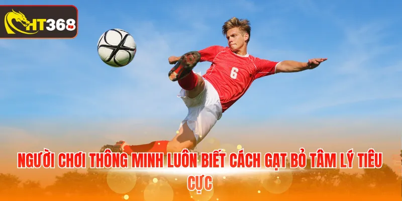Người chơi thông minh luôn biết cách gạt bỏ tâm lý tiêu cực