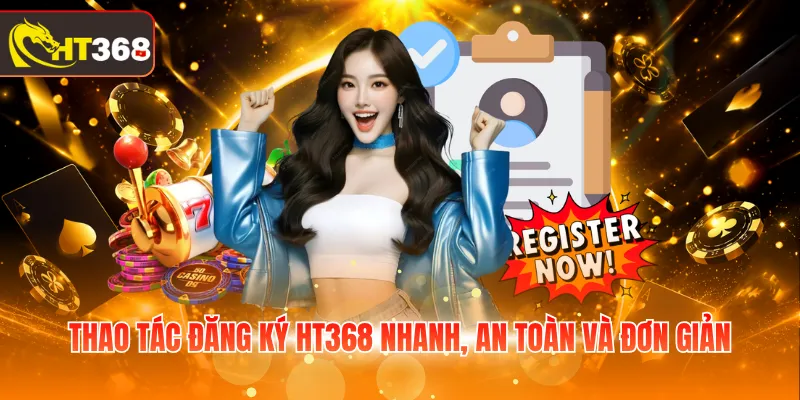 Thao tác đăng ký HT368 nhanh, an toàn và đơn giản 